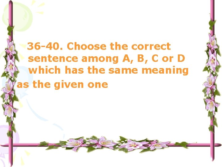 36 -40. Choose the correct sentence among A, B, C or D which has