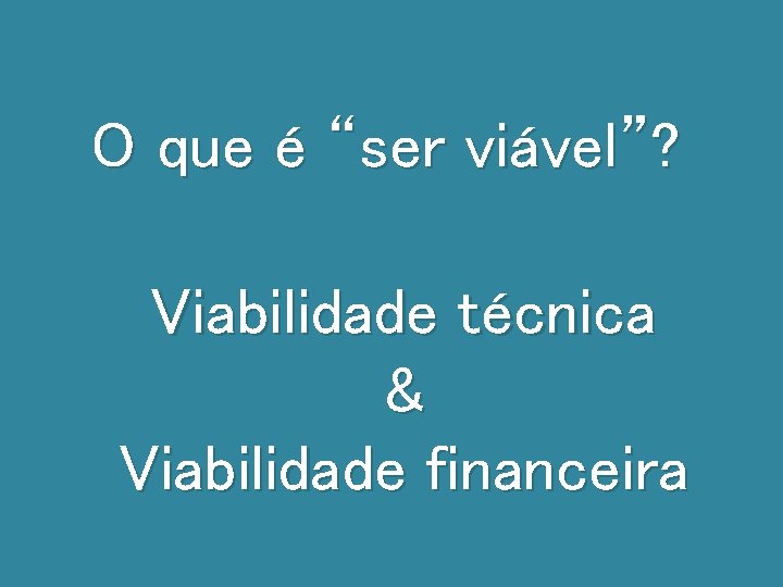 O que é “ser viável”? Viabilidade técnica & Viabilidade financeira 