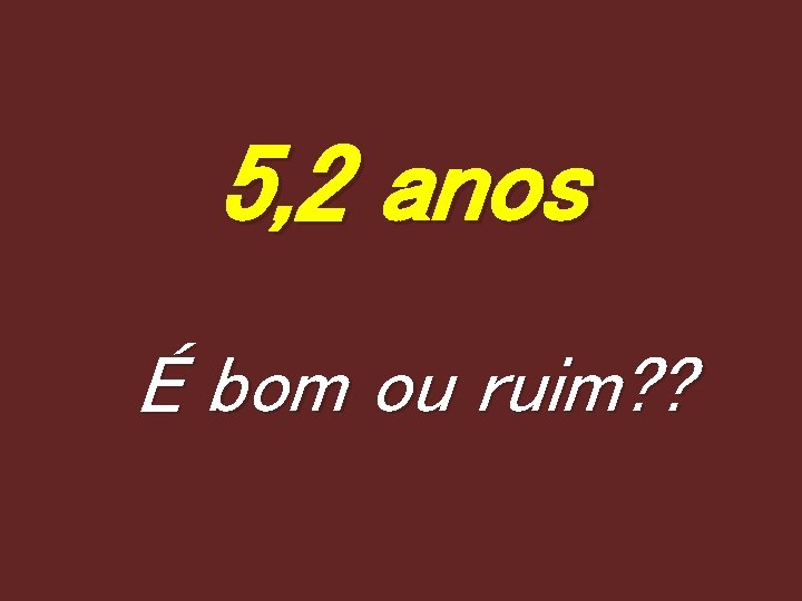 5, 2 anos É bom ou ruim? ? 
