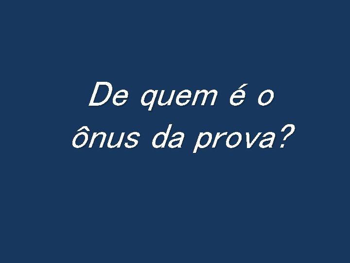 De quem é o ônus da prova? 