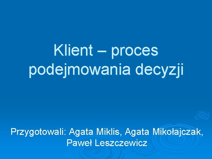 Klient – proces podejmowania decyzji Przygotowali: Agata Miklis, Agata Mikołajczak, Paweł Leszczewicz 