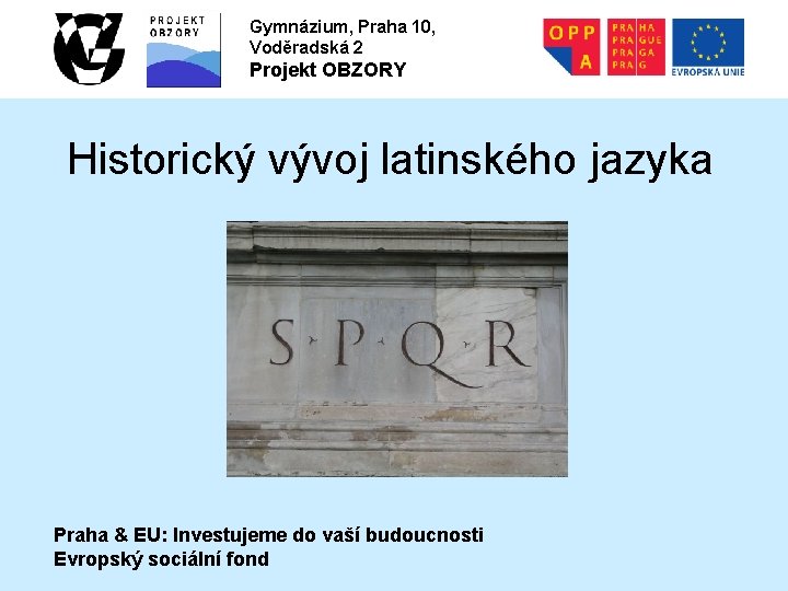 Gymnázium, Praha 10, Voděradská 2 Projekt OBZORY Historický vývoj latinského jazyka Praha & EU: