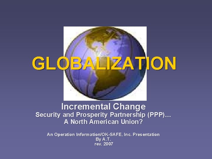 GLOBALIZATION Incremental Change Security and Prosperity Partnership (PPP)… A North American Union? An Operation