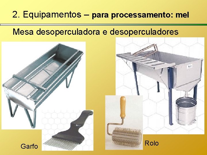 2. Equipamentos – para processamento: mel Mesa desoperculadora e desoperculadores Garfo Rolo 