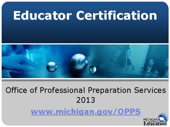 Educator Certification Office of Professional Preparation Services 2013 www. michigan. gov/OPPS Educator Certification Office of Professional Preparation Services 2013 www. michigan. gov/OPPS
