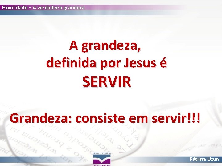 Humildade – A verdadeira grandeza A grandeza, definida por Jesus é SERVIR Grandeza: consiste