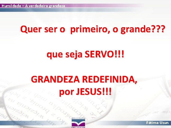 Humildade – A verdadeira grandeza Quer ser o primeiro, o grande? ? ? que