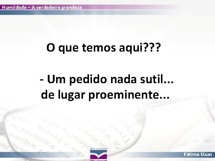 Humildade – A verdadeira grandeza O que temos aqui? ? ? - Um pedido