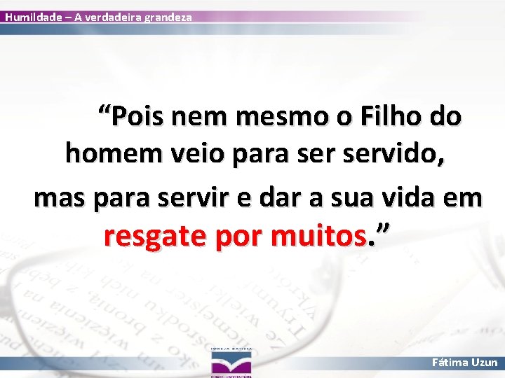 Humildade – A verdadeira grandeza “Pois nem mesmo o Filho do homem veio para