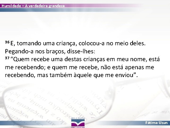 Humildade – A verdadeira grandeza 36 E, tomando uma criança, colocou-a no meio deles.