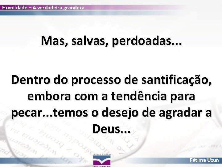 Humildade – A verdadeira grandeza Mas, salvas, perdoadas. . . Dentro do processo de