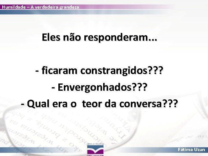 Humildade – A verdadeira grandeza Eles não responderam. . . - ficaram constrangidos? ?