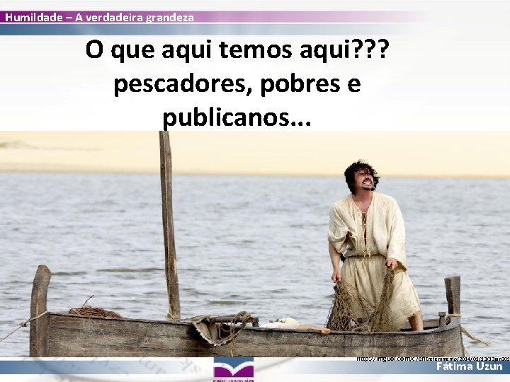 Humildade – A verdadeira grandeza O que aqui temos aqui? ? ? pescadores, pobres