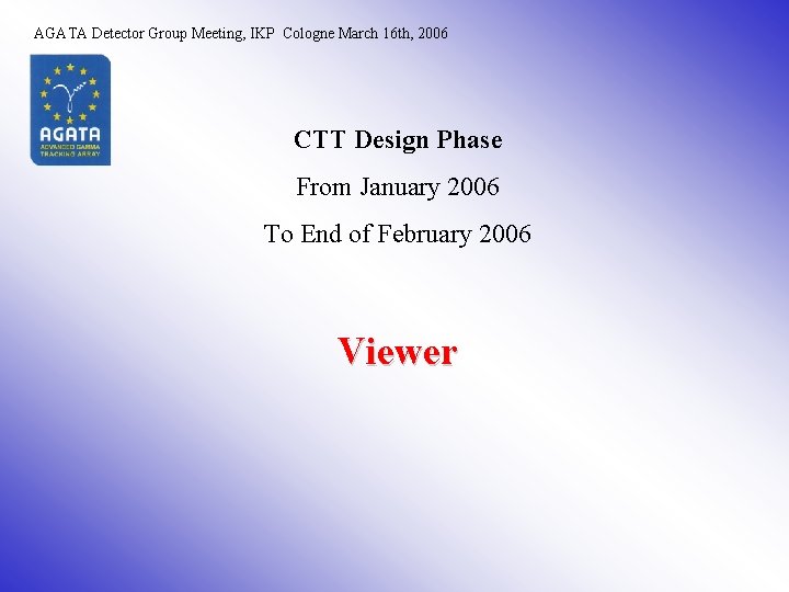 AGATA Detector Group Meeting, IKP Cologne March 16 th, 2006 CTT Design Phase From AGATA Detector Group Meeting, IKP Cologne March 16 th, 2006 CTT Design Phase From