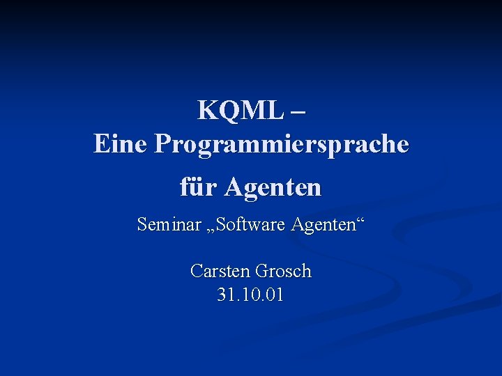 KQML – Eine Programmiersprache für Agenten Seminar „Software Agenten“ Carsten Grosch 31. 10. 01