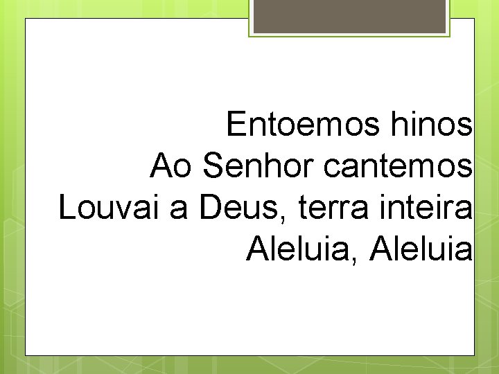 Entoemos hinos Ao Senhor cantemos Louvai a Deus, terra inteira Aleluia, Aleluia 