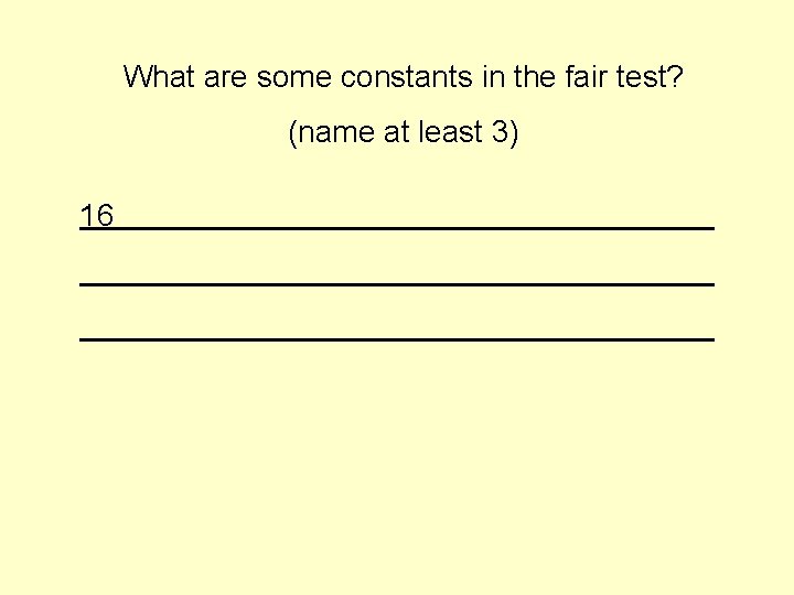 What are some constants in the fair test? (name at least 3) 16 