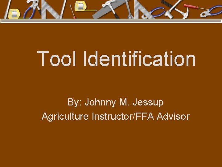 Tool Identification By: Johnny M. Jessup Agriculture Instructor/FFA Advisor 