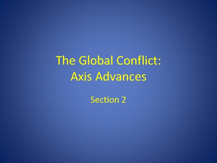 The Global Conflict: Axis Advances Section 2 The Global Conflict: Axis Advances Section 2