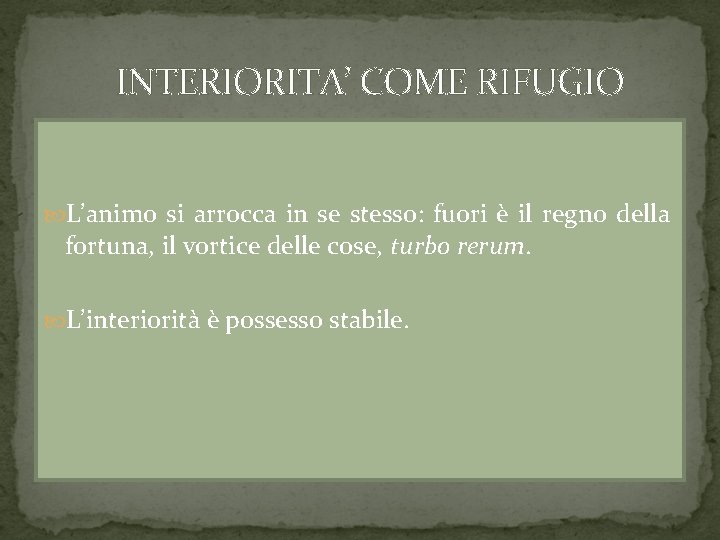 INTERIORITA’ COME RIFUGIO L’animo si arrocca in se stesso: fuori è il regno della