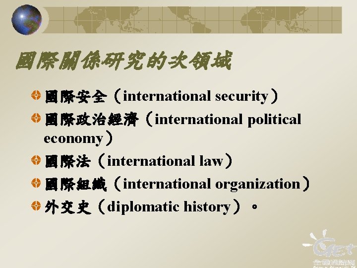 國際關係研究的次領域 國際安全（international security） 國際政治經濟（international political economy） 國際法（international law） 國際組織（international organization） 外交史（diplomatic history）。 