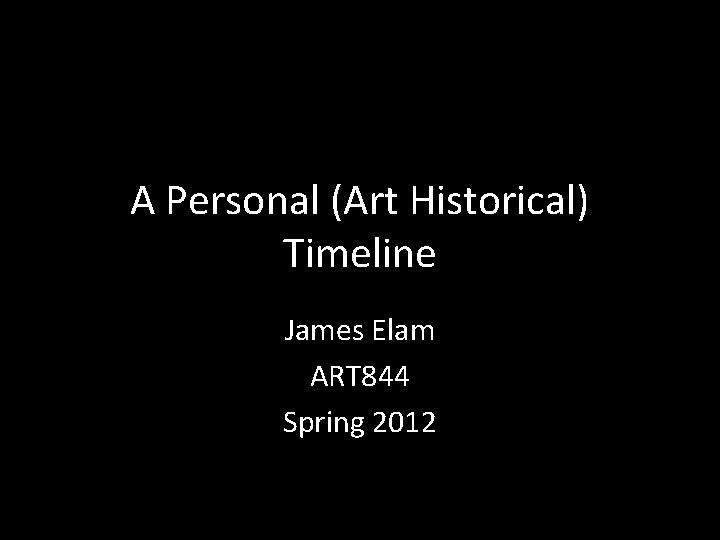 A Personal (Art Historical) Timeline James Elam ART 844 Spring 2012 