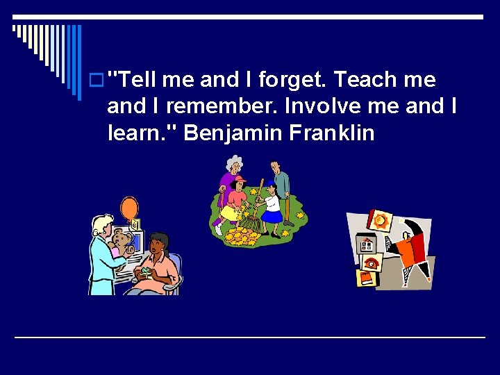 o "Tell me and I forget. Teach me and I remember. Involve me and