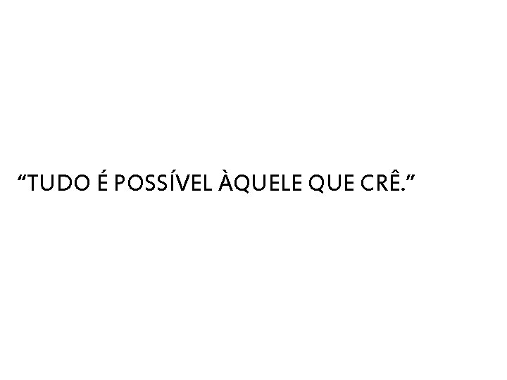 “TUDO É POSSÍVEL ÀQUELE QUE CRÊ. ” 