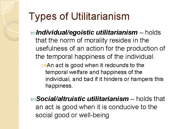 Types of Utilitarianism Individual/egoistic utilitarianism – holds that the norm of morality resides in