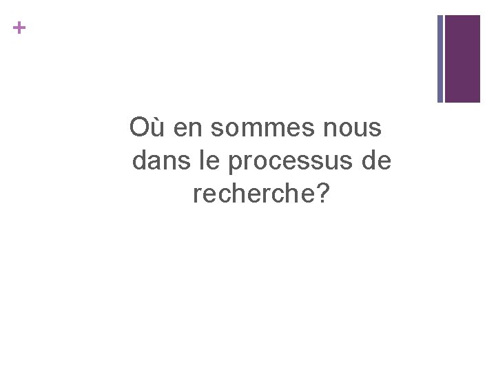 + Où en sommes nous dans le processus de recherche? 