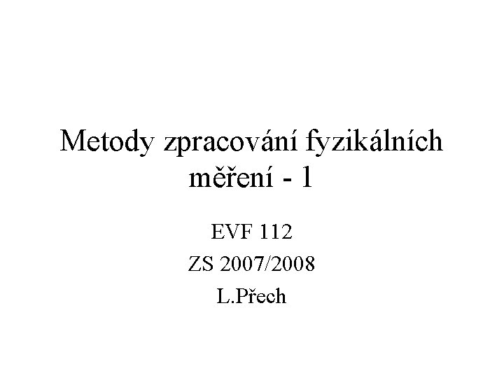 Metody zpracování fyzikálních měření - 1 EVF 112 ZS 2007/2008 L. Přech 