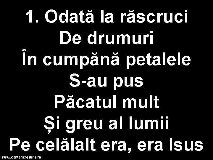 1. Odată la răscruci De drumuri În cumpănă petalele S-au pus Păcatul mult Și