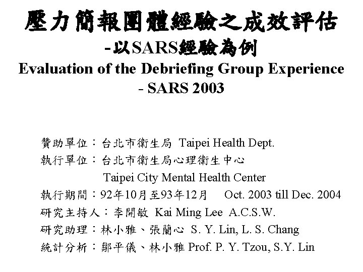 壓力簡報團體經驗之成效評估 -以SARS經驗為例 Evaluation of the Debriefing Group Experience - SARS 2003 贊助單位：台北市衛生局 Taipei Health