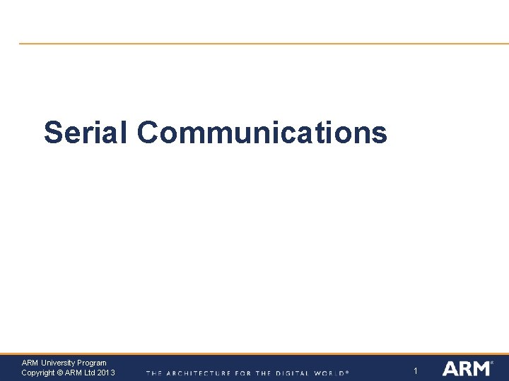 Serial Communications ARM University Program Copyright © ARM Ltd 2013 1 