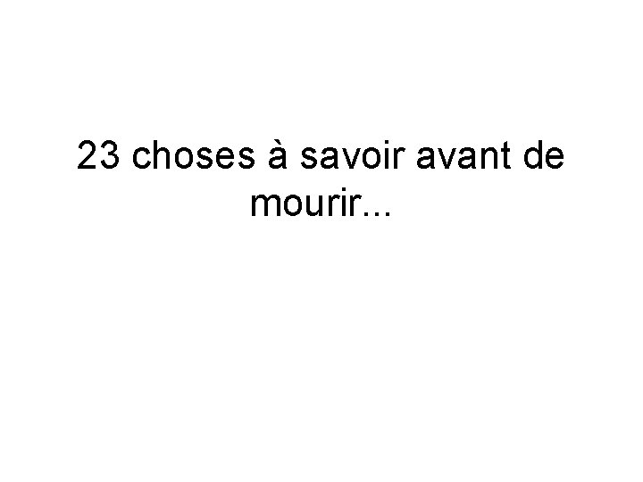 23 choses à savoir avant de mourir. . . 