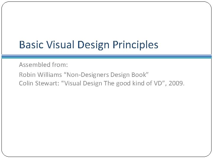 Basic Visual Design Principles Assembled from: Robin Williams “Non-Designers Design Book” Colin Stewart: “Visual