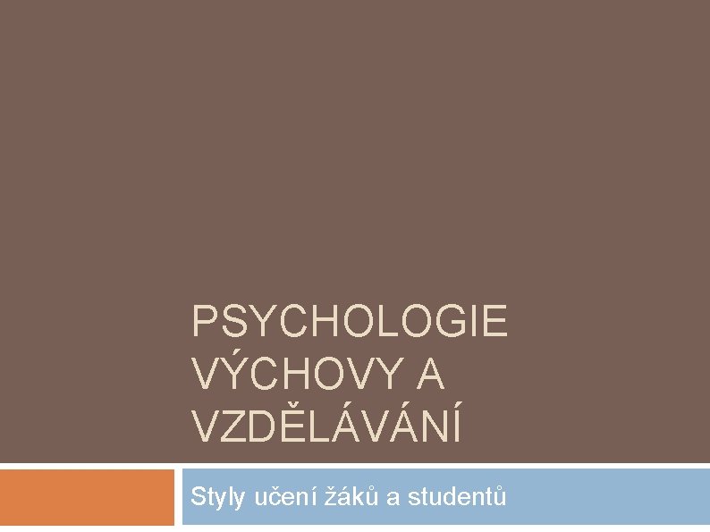 PSYCHOLOGIE VÝCHOVY A VZDĚLÁVÁNÍ Styly učení žáků a studentů 