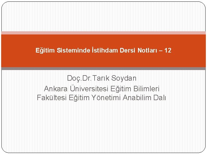 Eğitim Sisteminde İstihdam Dersi Notları – 12 Doç. Dr. Tarık Soydan Ankara Üniversitesi Eğitim