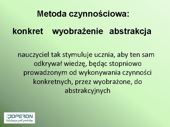 Metoda czynnościowa: konkret wyobrażenie abstrakcja nauczyciel tak stymuluje ucznia, aby ten sam odkrywał wiedzę,