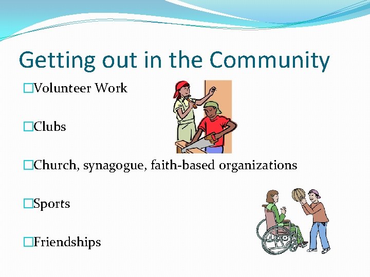 Getting out in the Community �Volunteer Work �Clubs �Church, synagogue, faith-based organizations �Sports �Friendships