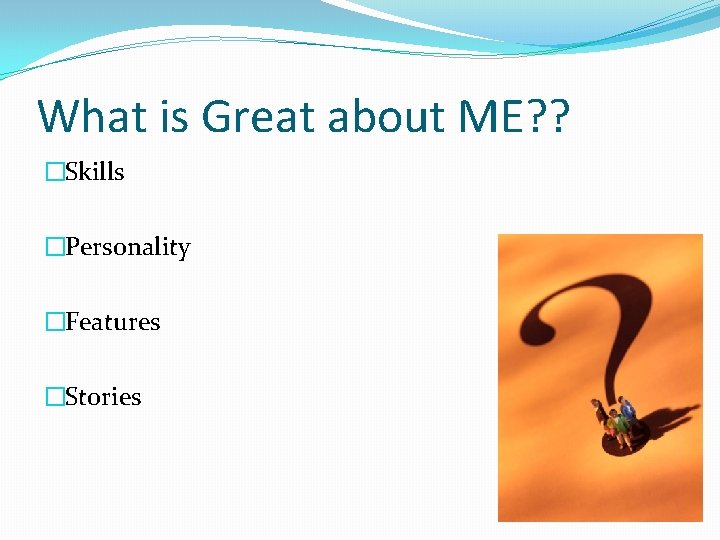 What is Great about ME? ? �Skills �Personality �Features �Stories 