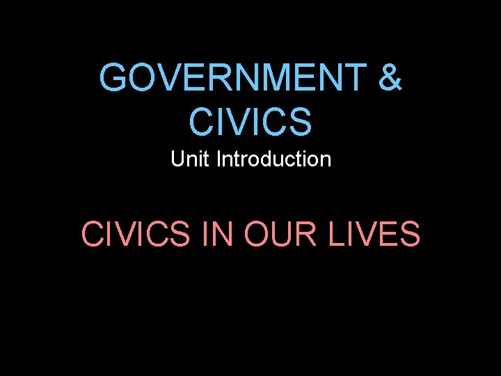 GOVERNMENT & CIVICS Unit Introduction CIVICS IN OUR LIVES 