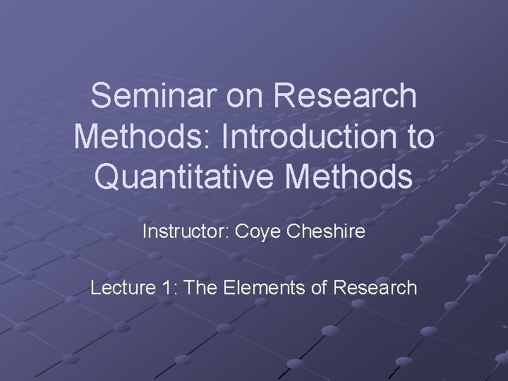 Seminar on Research Methods: Introduction to Quantitative Methods Instructor: Coye Cheshire Lecture 1: The