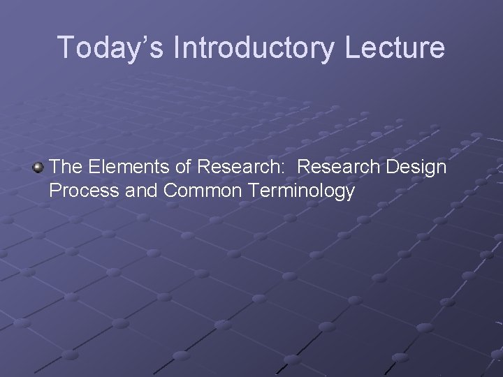 Today’s Introductory Lecture The Elements of Research: Research Design Process and Common Terminology 