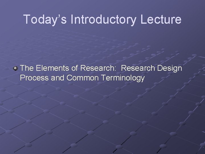 Today’s Introductory Lecture The Elements of Research: Research Design Process and Common Terminology 