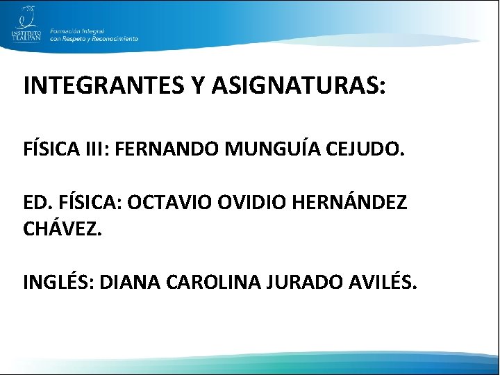 INTEGRANTES Y ASIGNATURAS: FÍSICA III: FERNANDO MUNGUÍA CEJUDO. ED. FÍSICA: OCTAVIO OVIDIO HERNÁNDEZ CHÁVEZ.