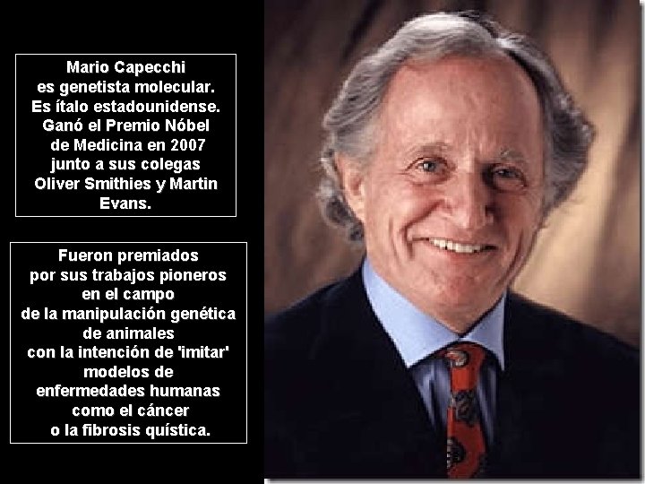 Mario Capecchi es genetista molecular. Es ítalo estadounidense. Ganó el Premio Nóbel de Medicina