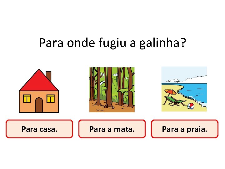 Para onde fugiu a galinha? Para casa. Para a mata. Para a praia. 