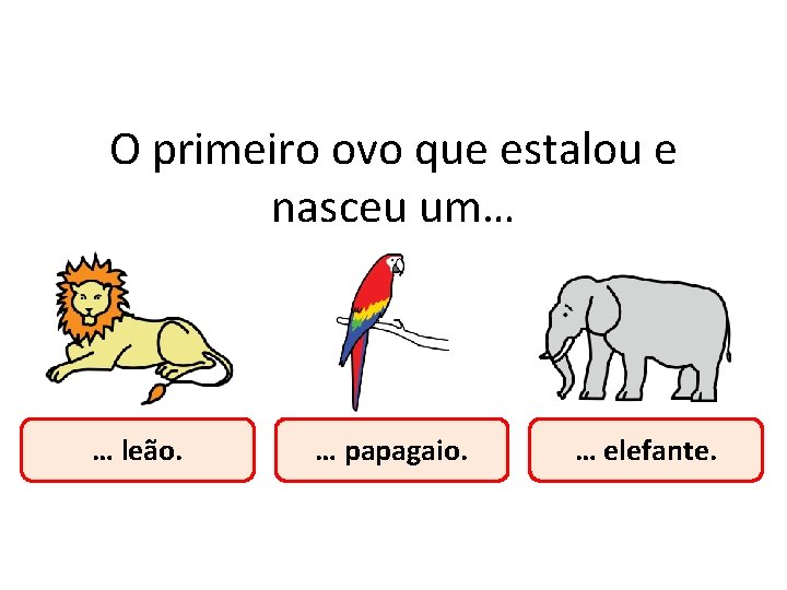 O primeiro ovo que estalou e nasceu um… … leão. … papagaio. … elefante. O primeiro ovo que estalou e nasceu um… … leão. … papagaio. … elefante.