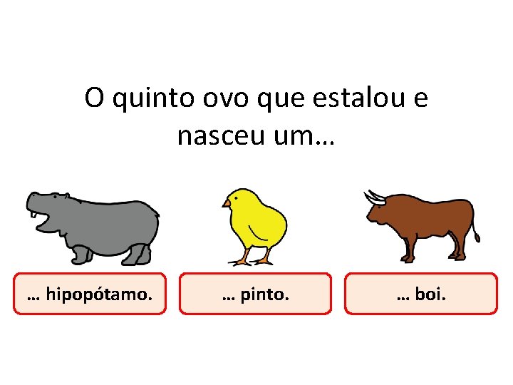 O quinto ovo que estalou e nasceu um… … hipopótamo. … pinto. … boi. O quinto ovo que estalou e nasceu um… … hipopótamo. … pinto. … boi.